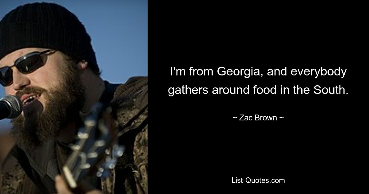 I'm from Georgia, and everybody gathers around food in the South. — © Zac Brown