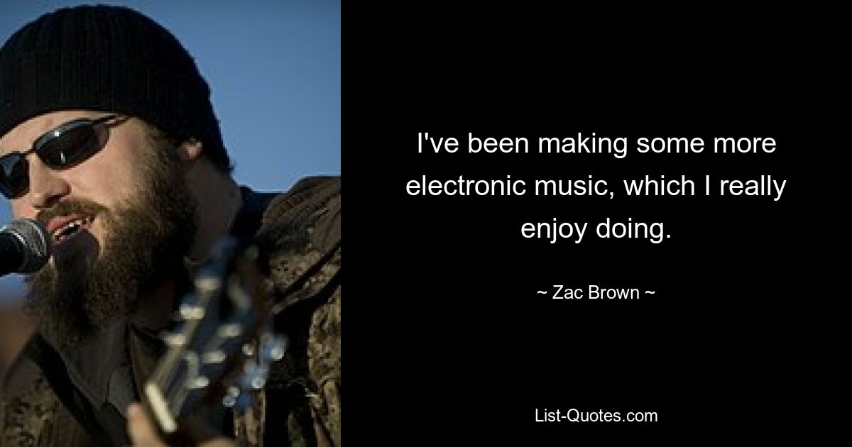 I've been making some more electronic music, which I really enjoy doing. — © Zac Brown