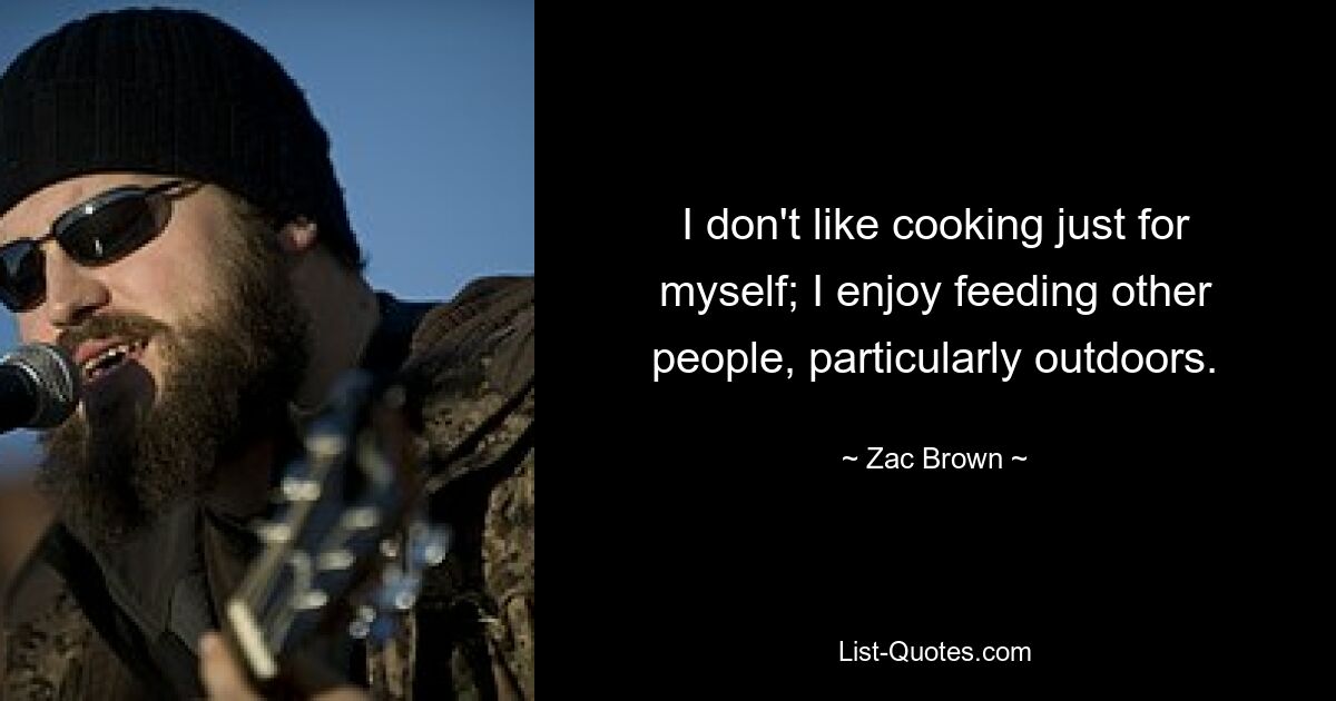 I don't like cooking just for myself; I enjoy feeding other people, particularly outdoors. — © Zac Brown