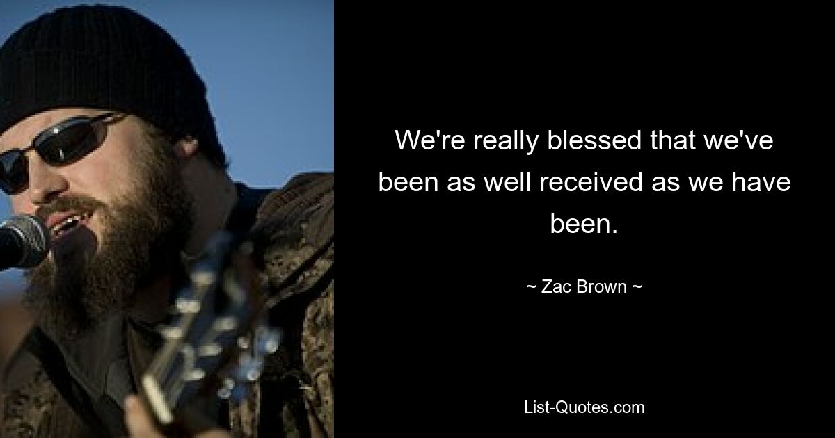 We're really blessed that we've been as well received as we have been. — © Zac Brown