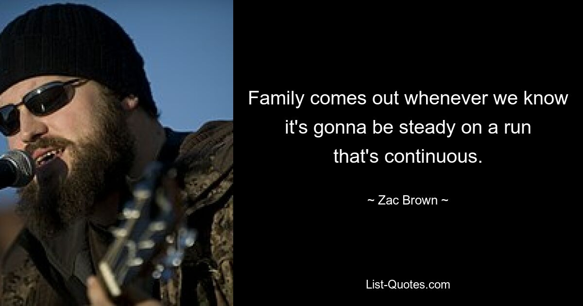 Family comes out whenever we know it's gonna be steady on a run that's continuous. — © Zac Brown