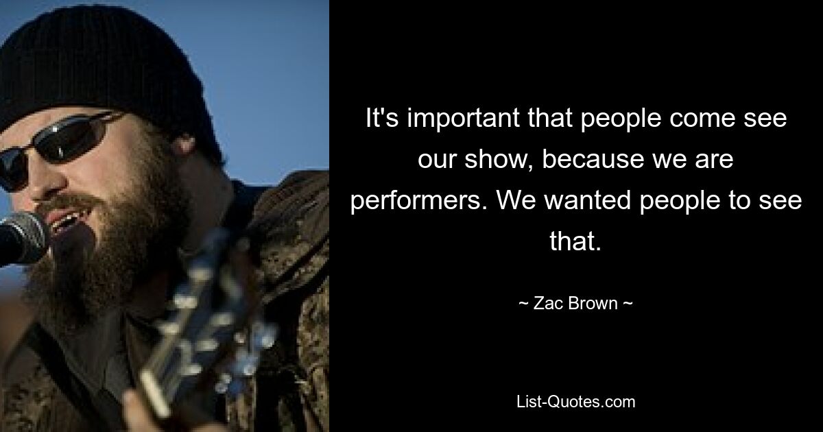 It's important that people come see our show, because we are performers. We wanted people to see that. — © Zac Brown