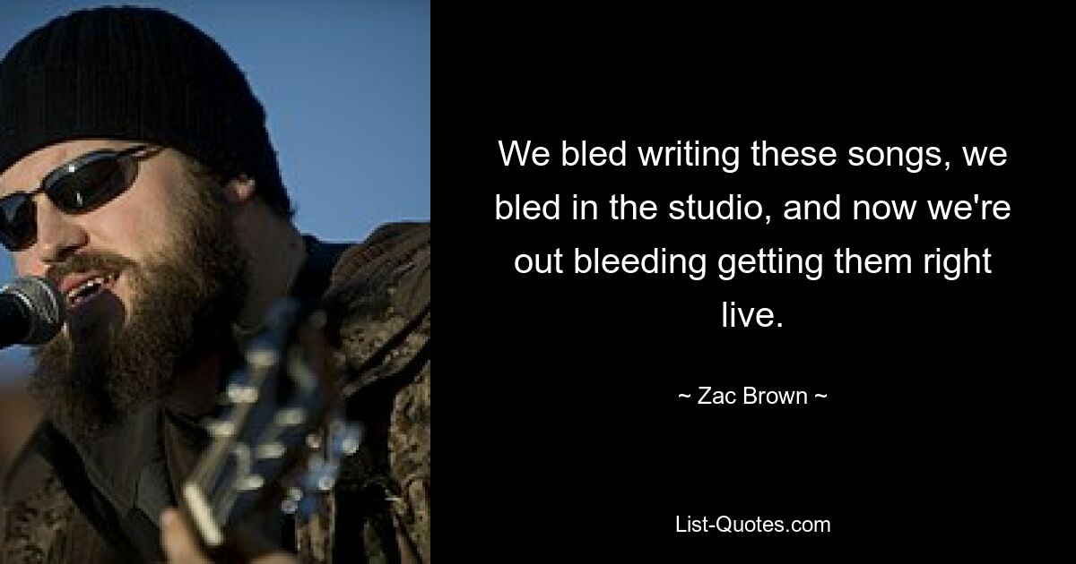 We bled writing these songs, we bled in the studio, and now we're out bleeding getting them right live. — © Zac Brown