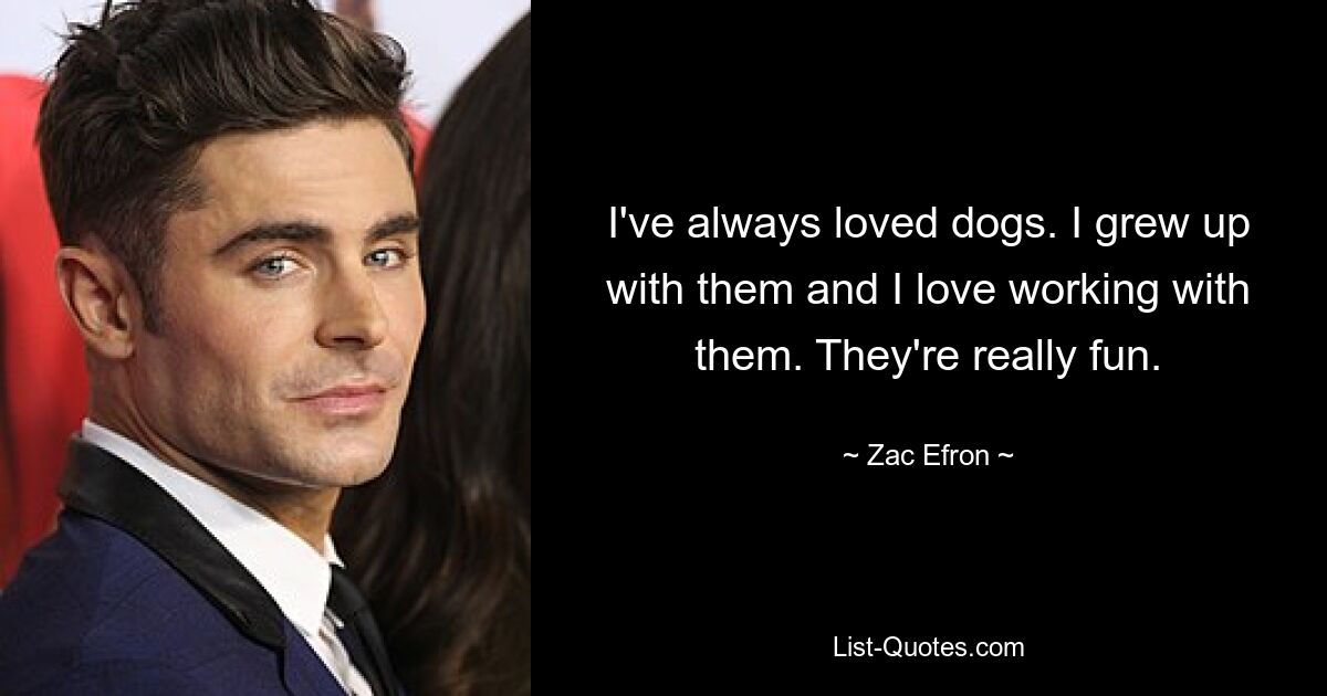 I've always loved dogs. I grew up with them and I love working with them. They're really fun. — © Zac Efron