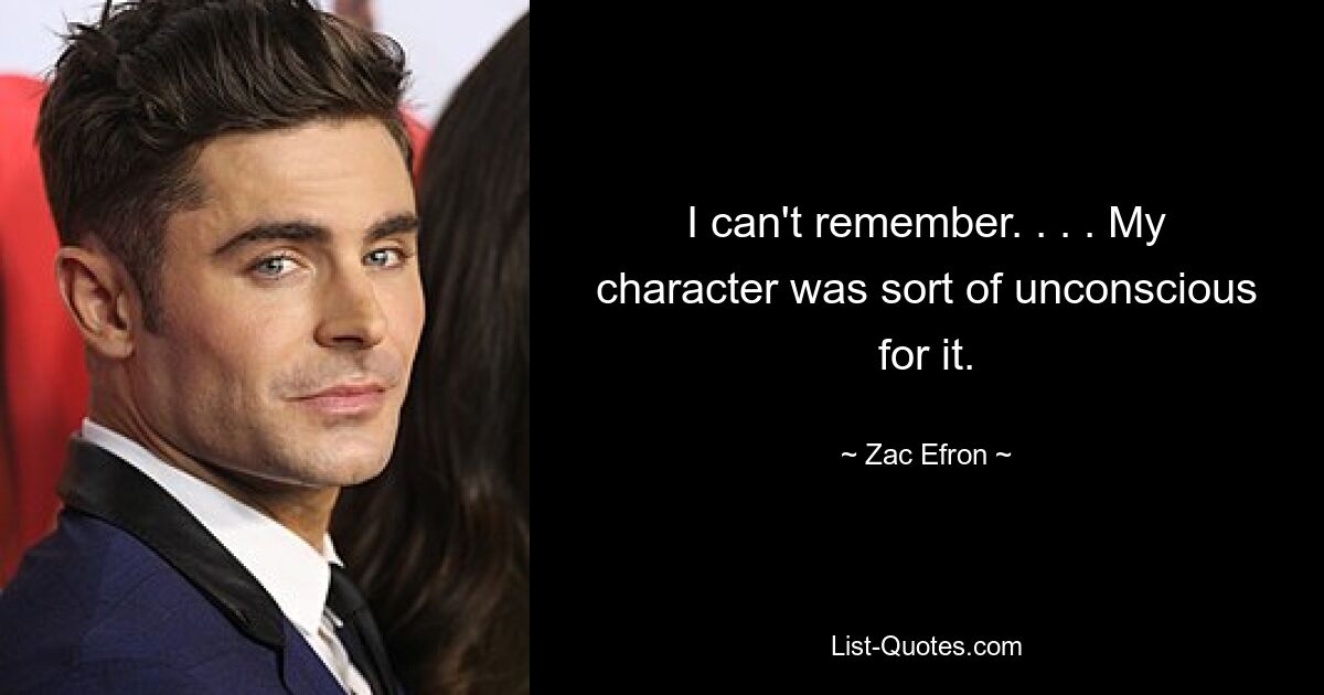 I can't remember. . . . My character was sort of unconscious for it. — © Zac Efron