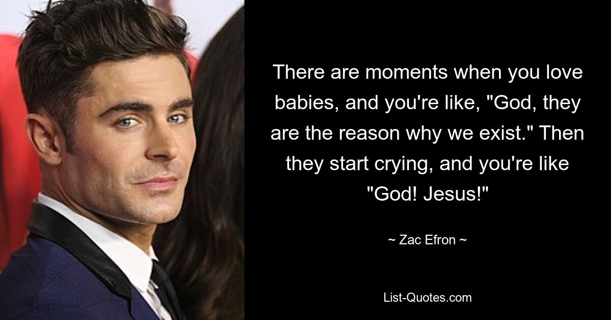 There are moments when you love babies, and you're like, "God, they are the reason why we exist." Then they start crying, and you're like "God! Jesus!" — © Zac Efron