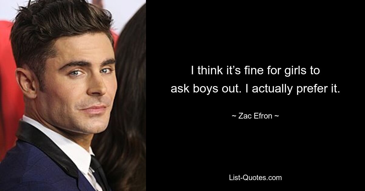 I think it’s fine for girls to ask boys out. I actually prefer it. — © Zac Efron