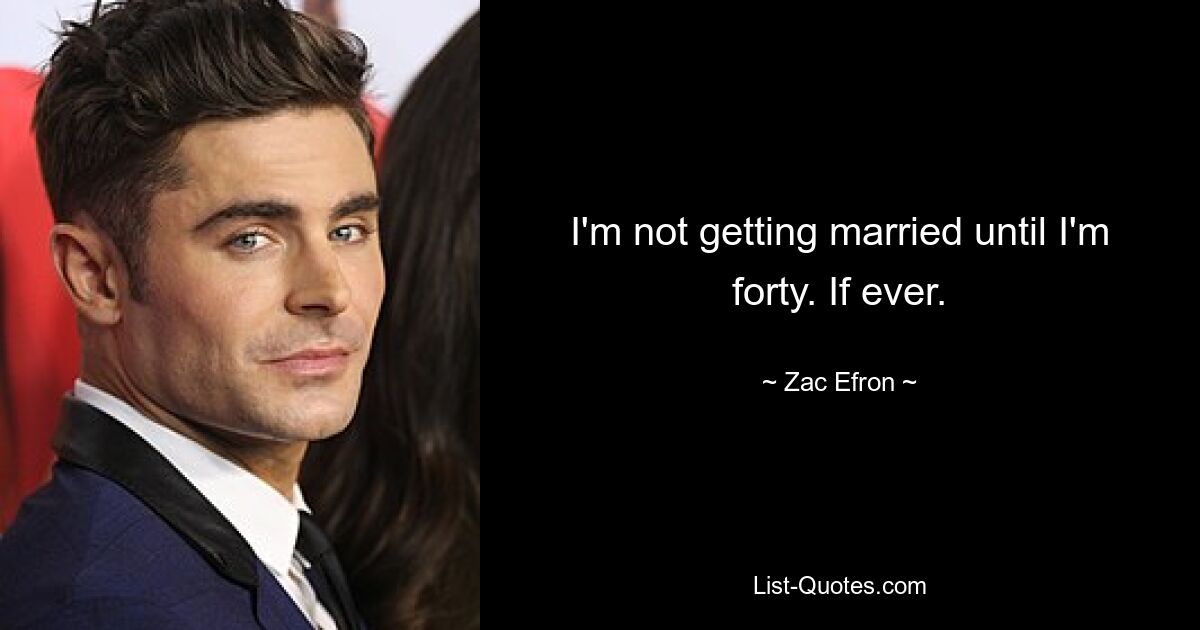 I'm not getting married until I'm forty. If ever. — © Zac Efron