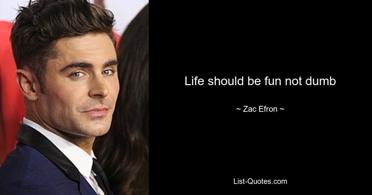 Life should be fun not dumb — © Zac Efron