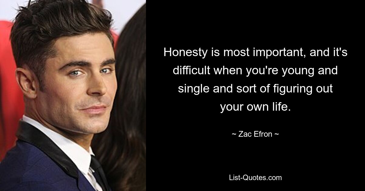 Honesty is most important, and it's difficult when you're young and single and sort of figuring out your own life. — © Zac Efron