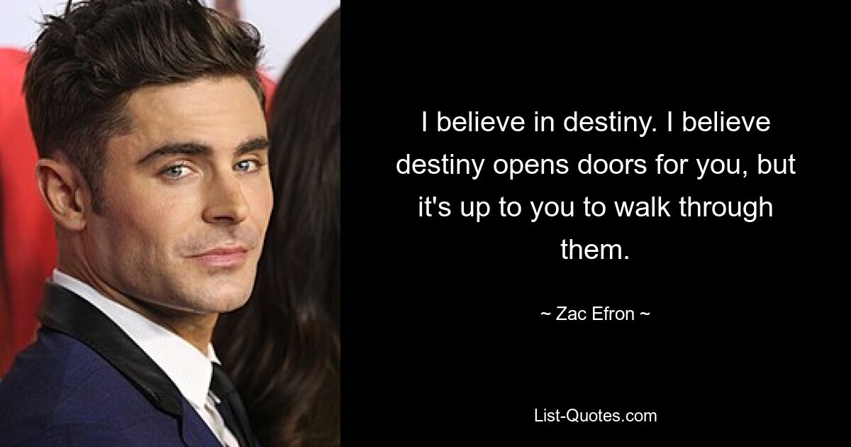 I believe in destiny. I believe destiny opens doors for you, but it's up to you to walk through them. — © Zac Efron