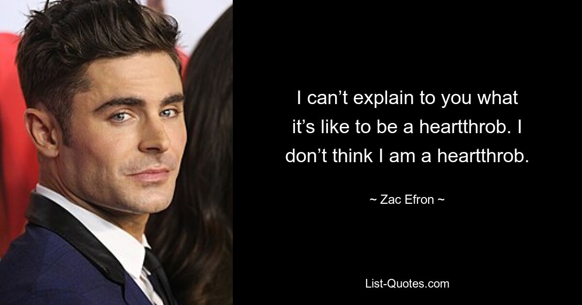 I can’t explain to you what it’s like to be a heartthrob. I don’t think I am a heartthrob. — © Zac Efron