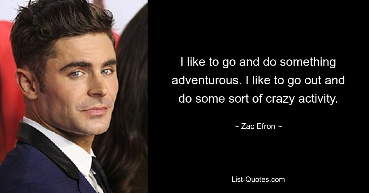 I like to go and do something adventurous. I like to go out and do some sort of crazy activity. — © Zac Efron