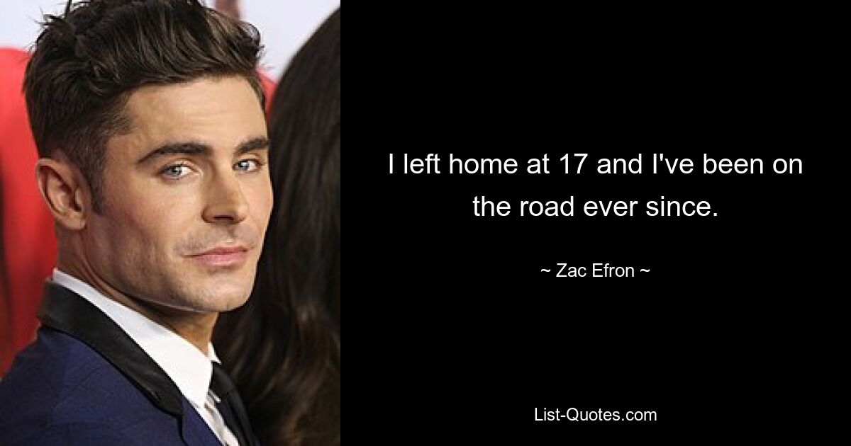 I left home at 17 and I've been on the road ever since. — © Zac Efron