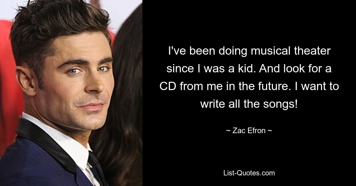 I've been doing musical theater since I was a kid. And look for a CD from me in the future. I want to write all the songs! — © Zac Efron