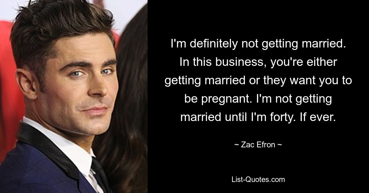 I'm definitely not getting married. In this business, you're either getting married or they want you to be pregnant. I'm not getting married until I'm forty. If ever. — © Zac Efron