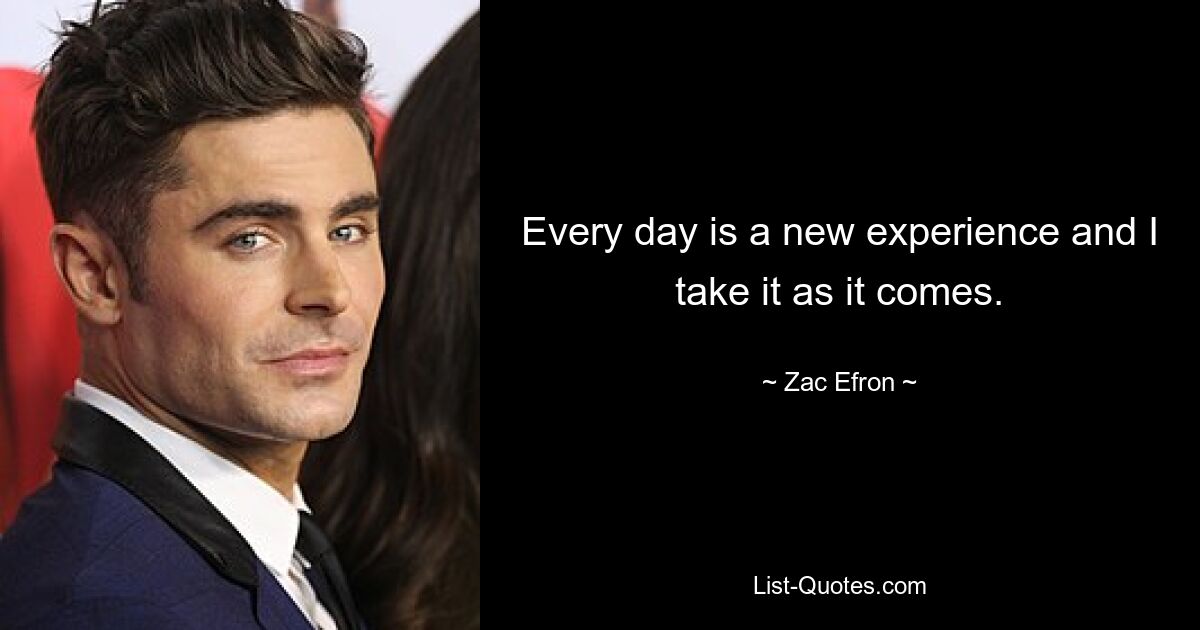 Every day is a new experience and I take it as it comes. — © Zac Efron