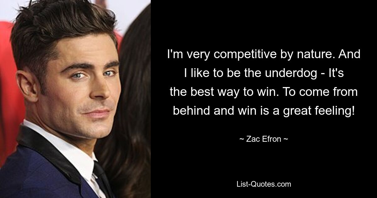 I'm very competitive by nature. And I like to be the underdog - It's the best way to win. To come from behind and win is a great feeling! — © Zac Efron