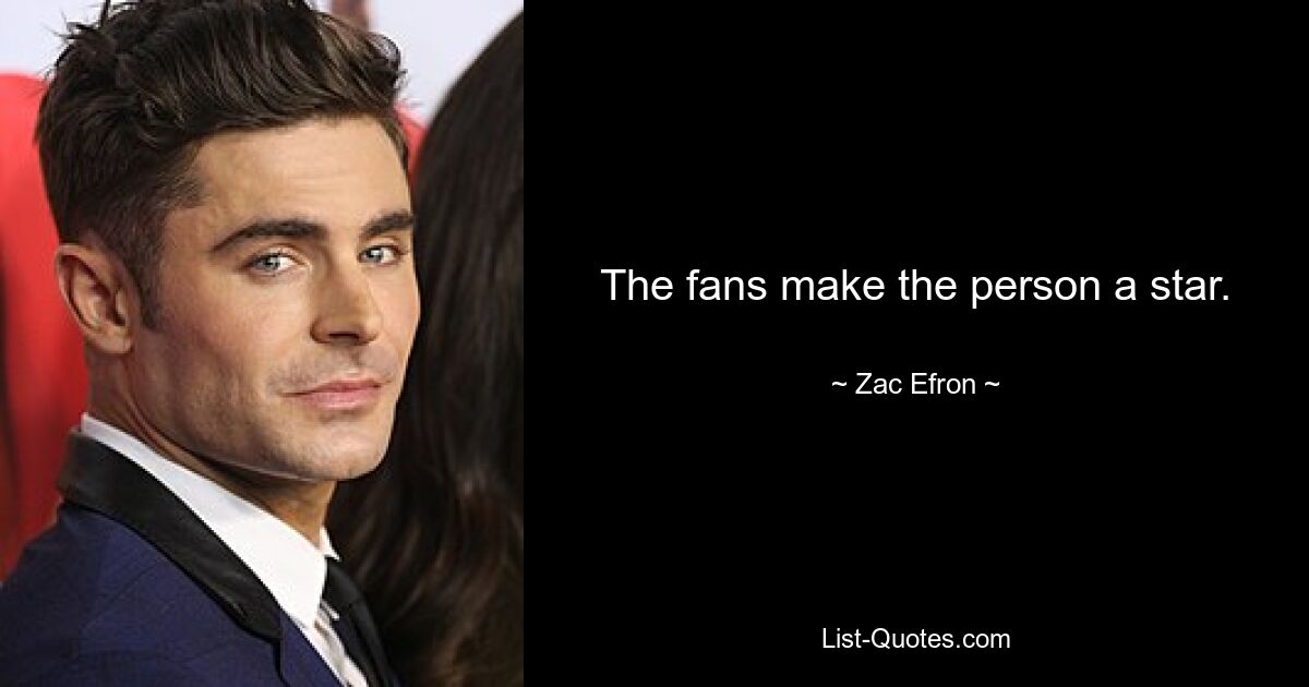 The fans make the person a star. — © Zac Efron