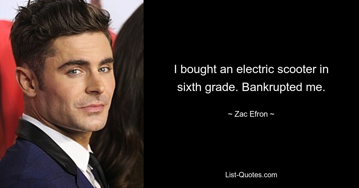 I bought an electric scooter in sixth grade. Bankrupted me. — © Zac Efron