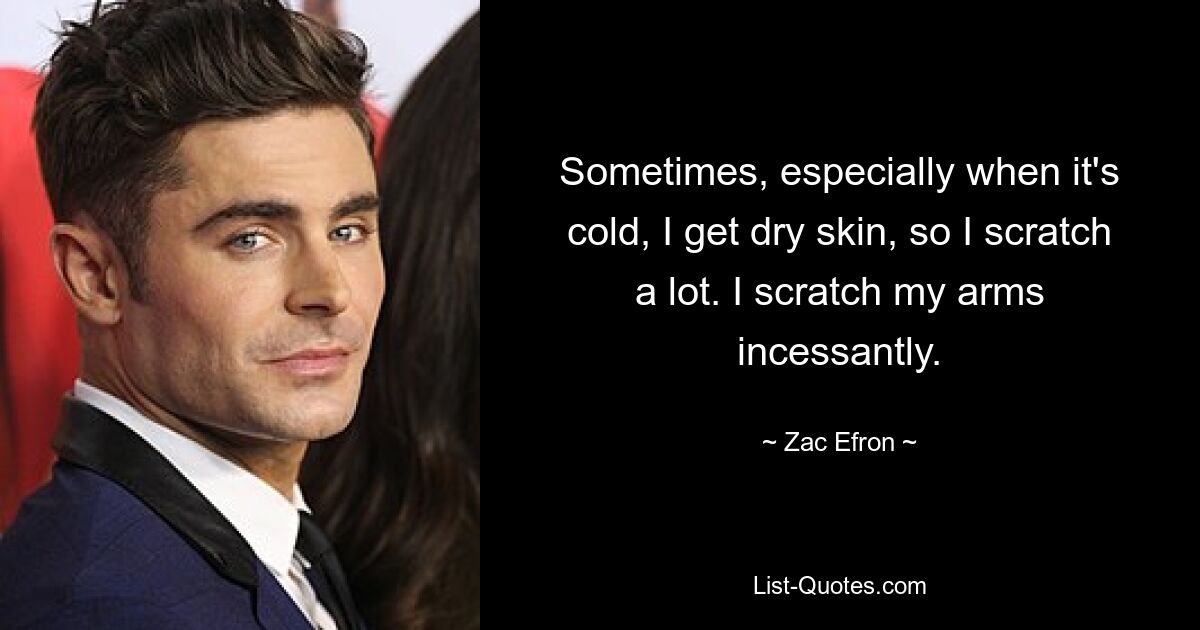 Sometimes, especially when it's cold, I get dry skin, so I scratch a lot. I scratch my arms incessantly. — © Zac Efron