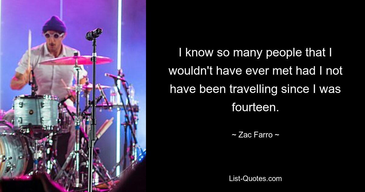 I know so many people that I wouldn't have ever met had I not have been travelling since I was fourteen. — © Zac Farro