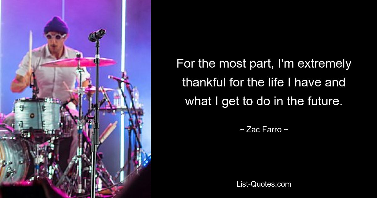 For the most part, I'm extremely thankful for the life I have and what I get to do in the future. — © Zac Farro