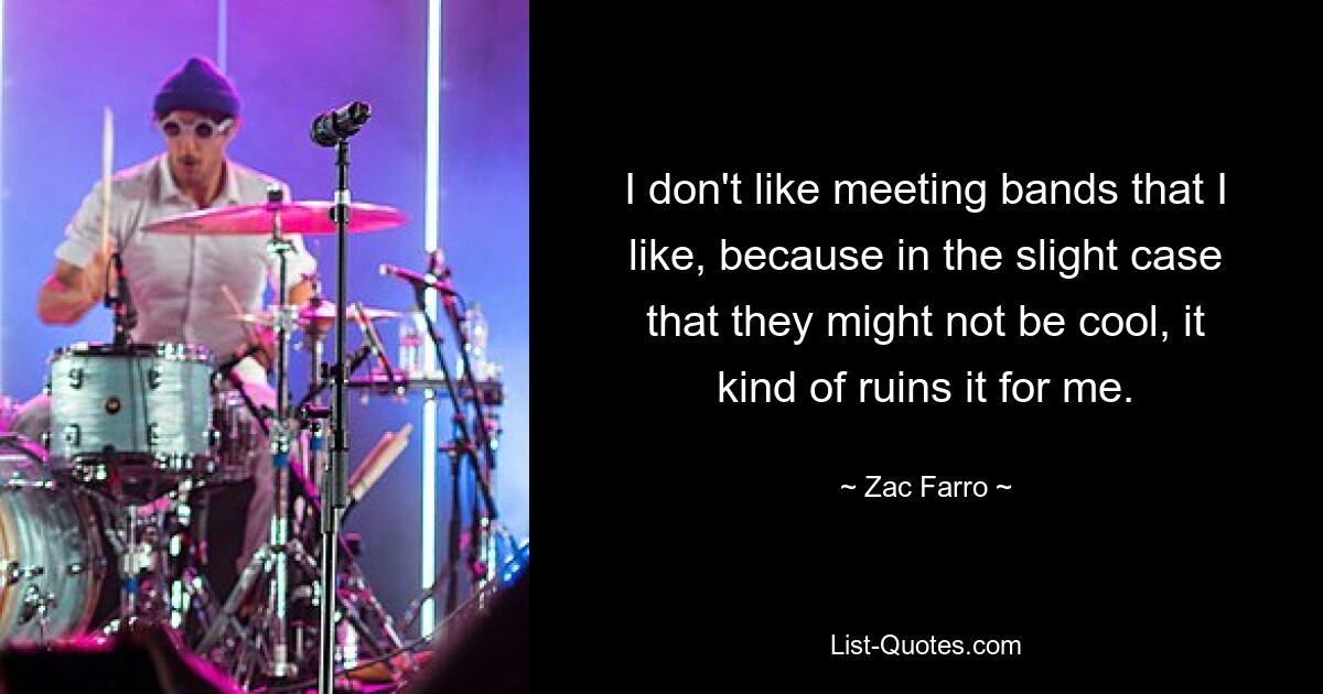 I don't like meeting bands that I like, because in the slight case that they might not be cool, it kind of ruins it for me. — © Zac Farro