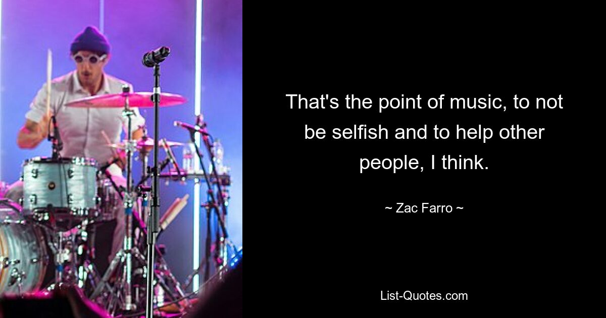 That's the point of music, to not be selfish and to help other people, I think. — © Zac Farro