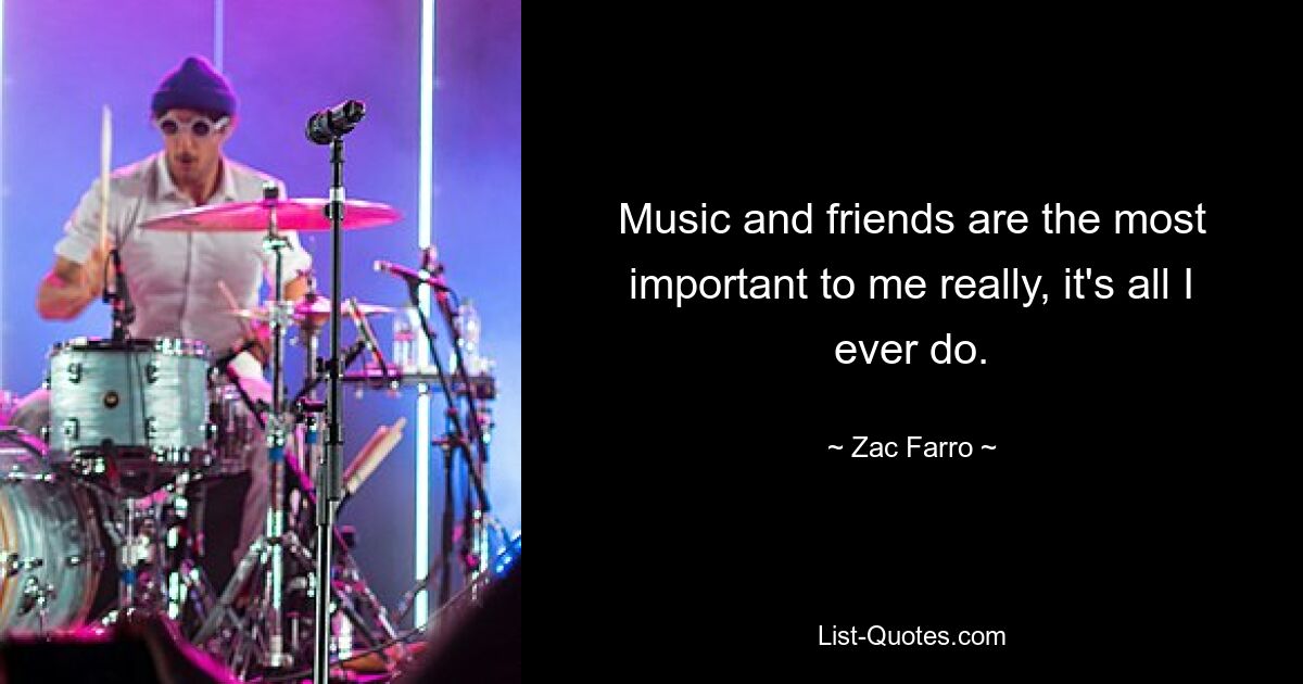 Music and friends are the most important to me really, it's all I ever do. — © Zac Farro