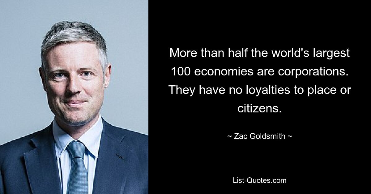 More than half the world's largest 100 economies are corporations. They have no loyalties to place or citizens. — © Zac Goldsmith