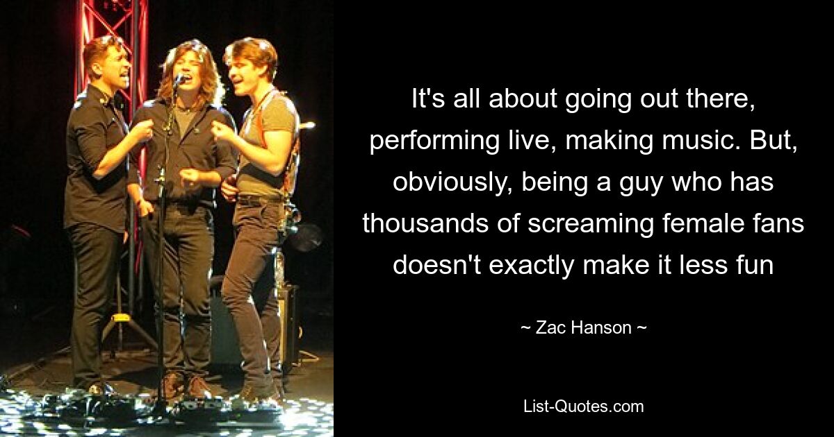 It's all about going out there, performing live, making music. But, obviously, being a guy who has thousands of screaming female fans doesn't exactly make it less fun — © Zac Hanson