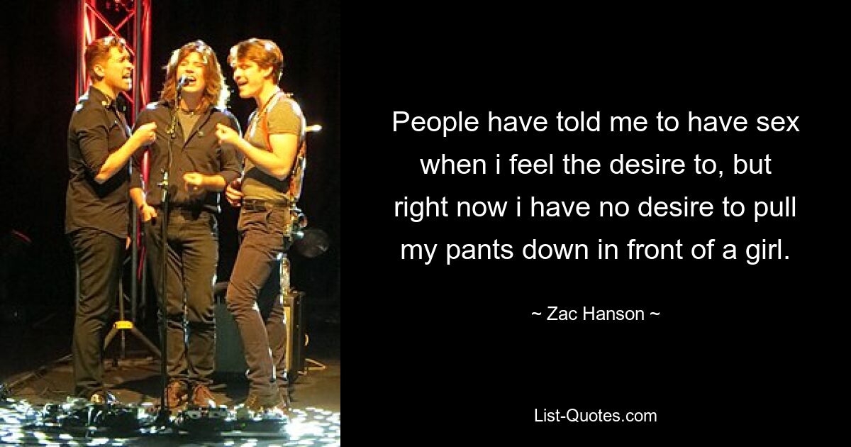 People have told me to have sex when i feel the desire to, but right now i have no desire to pull my pants down in front of a girl. — © Zac Hanson