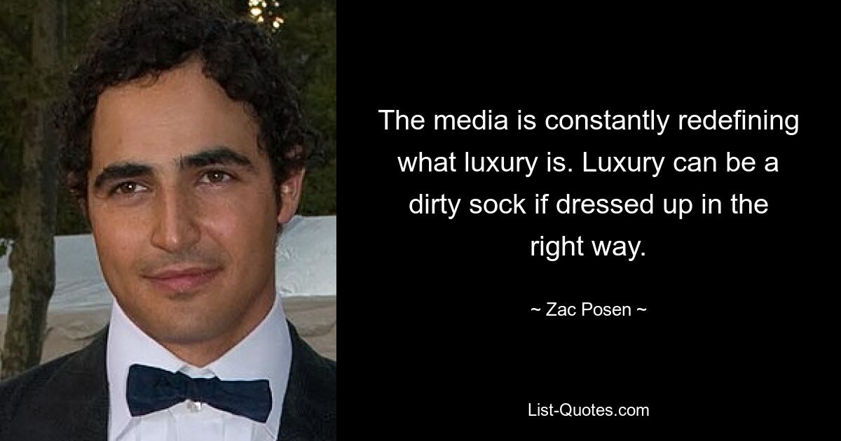 The media is constantly redefining what luxury is. Luxury can be a dirty sock if dressed up in the right way. — © Zac Posen