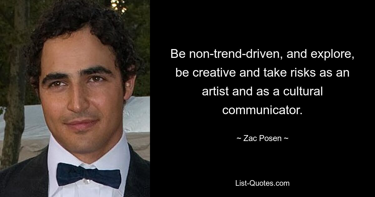 Be non-trend-driven, and explore, be creative and take risks as an artist and as a cultural communicator. — © Zac Posen