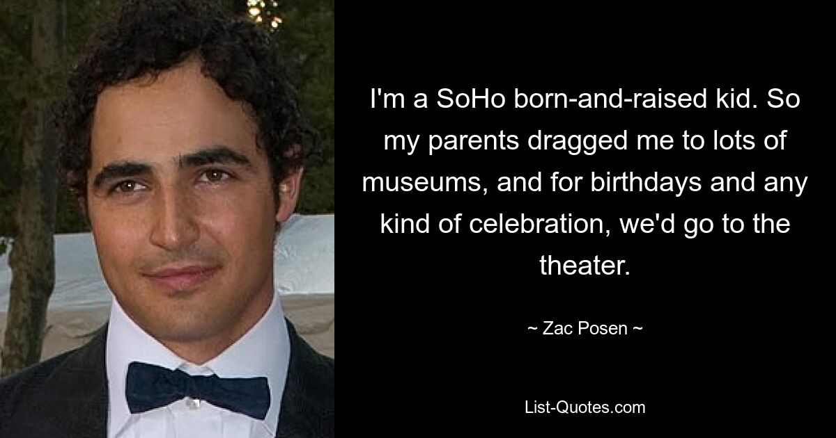 I'm a SoHo born-and-raised kid. So my parents dragged me to lots of museums, and for birthdays and any kind of celebration, we'd go to the theater. — © Zac Posen