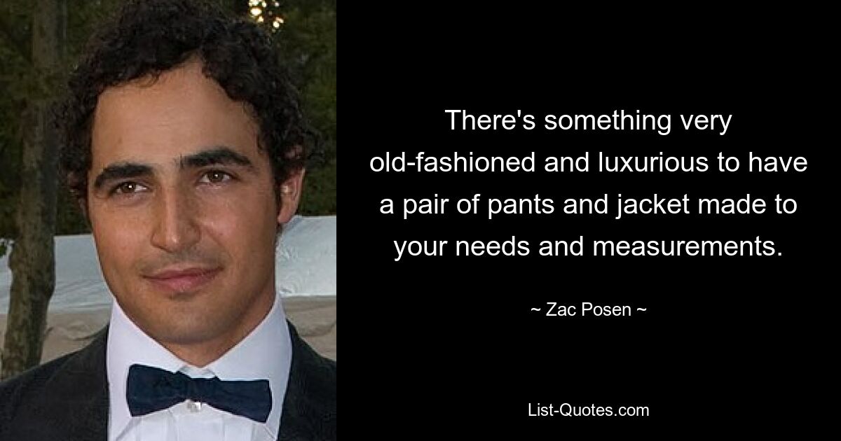 There's something very old-fashioned and luxurious to have a pair of pants and jacket made to your needs and measurements. — © Zac Posen