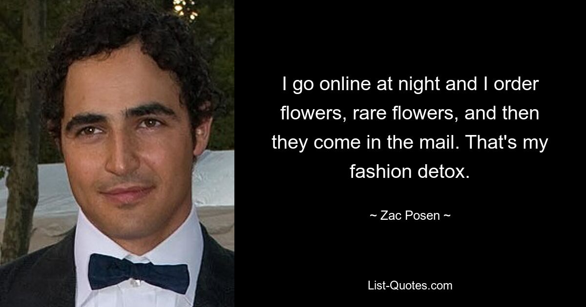 I go online at night and I order flowers, rare flowers, and then they come in the mail. That's my fashion detox. — © Zac Posen