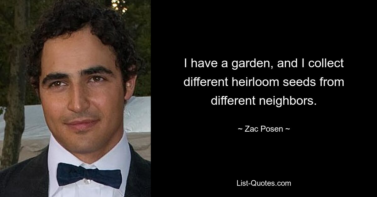 I have a garden, and I collect different heirloom seeds from different neighbors. — © Zac Posen