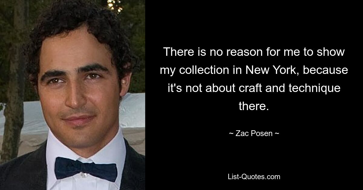 There is no reason for me to show my collection in New York, because it's not about craft and technique there. — © Zac Posen