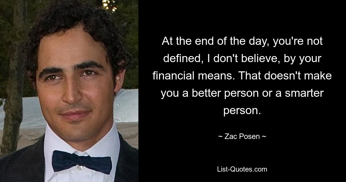 At the end of the day, you're not defined, I don't believe, by your financial means. That doesn't make you a better person or a smarter person. — © Zac Posen