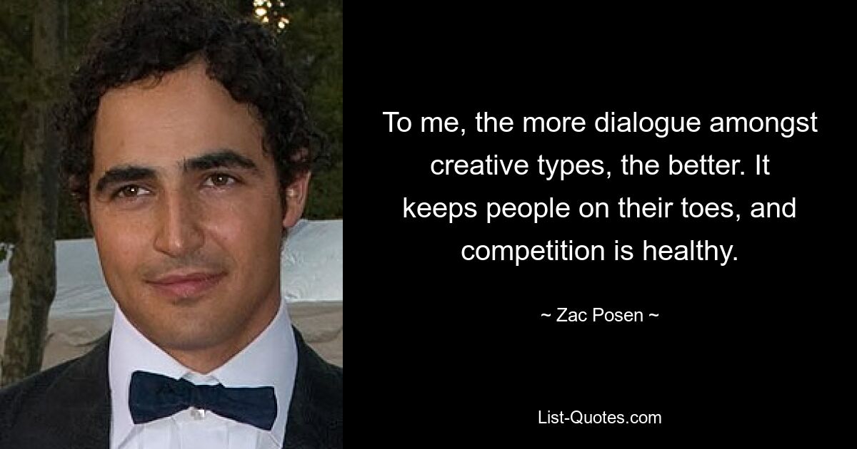 To me, the more dialogue amongst creative types, the better. It keeps people on their toes, and competition is healthy. — © Zac Posen