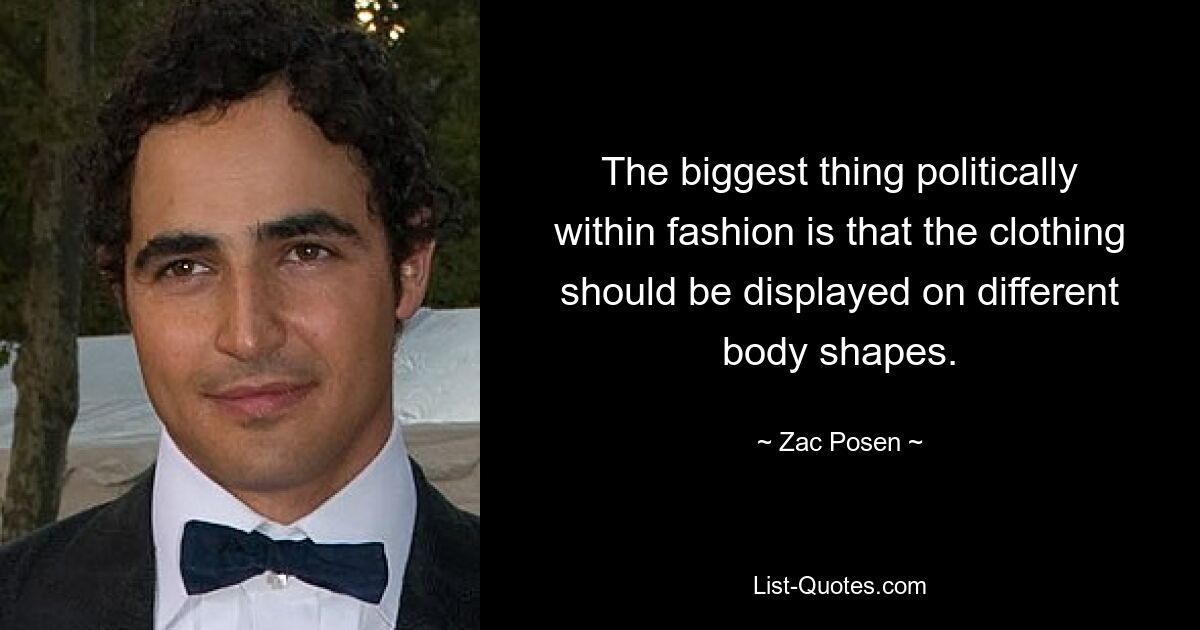 The biggest thing politically within fashion is that the clothing should be displayed on different body shapes. — © Zac Posen