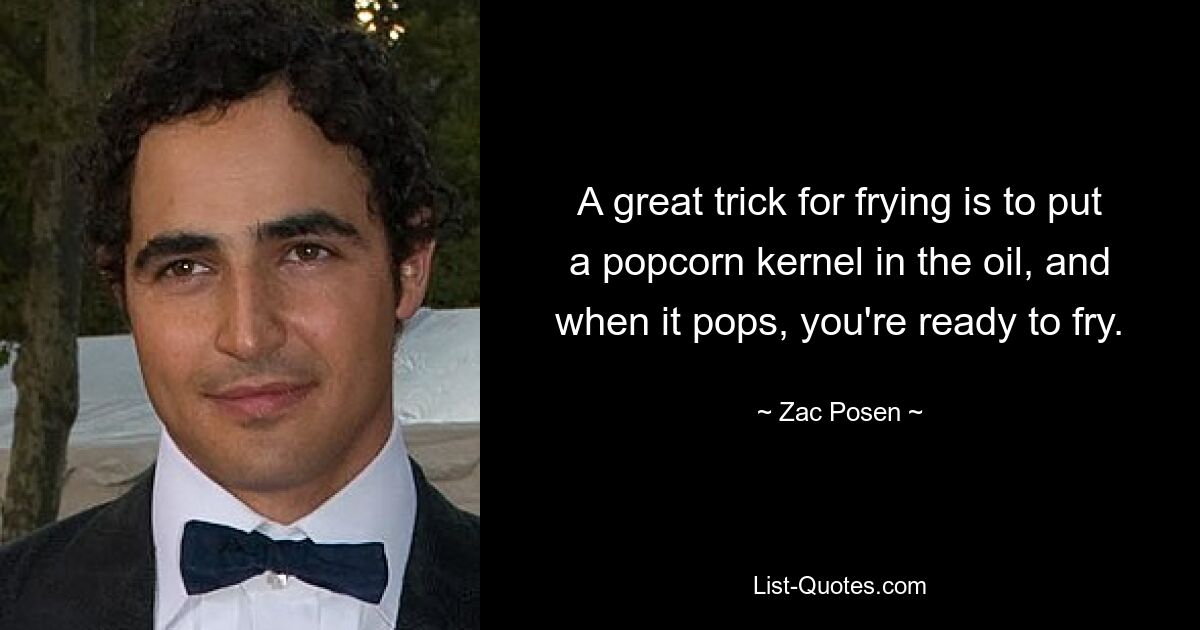 A great trick for frying is to put a popcorn kernel in the oil, and when it pops, you're ready to fry. — © Zac Posen