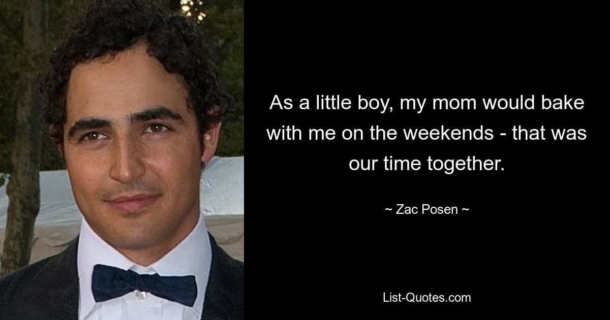 As a little boy, my mom would bake with me on the weekends - that was our time together. — © Zac Posen