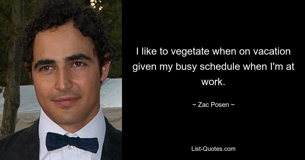 I like to vegetate when on vacation given my busy schedule when I'm at work. — © Zac Posen