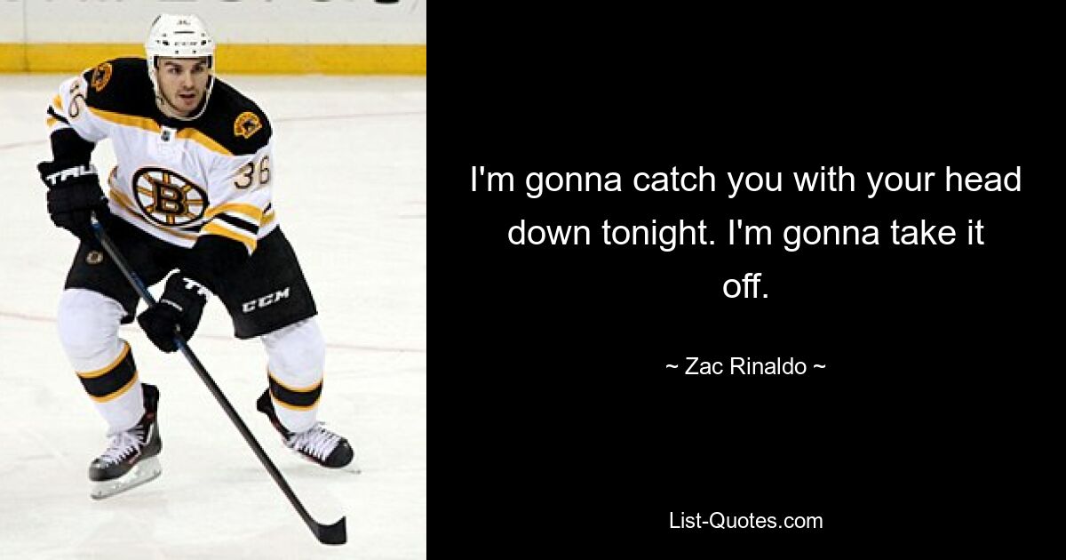 I'm gonna catch you with your head down tonight. I'm gonna take it off. — © Zac Rinaldo