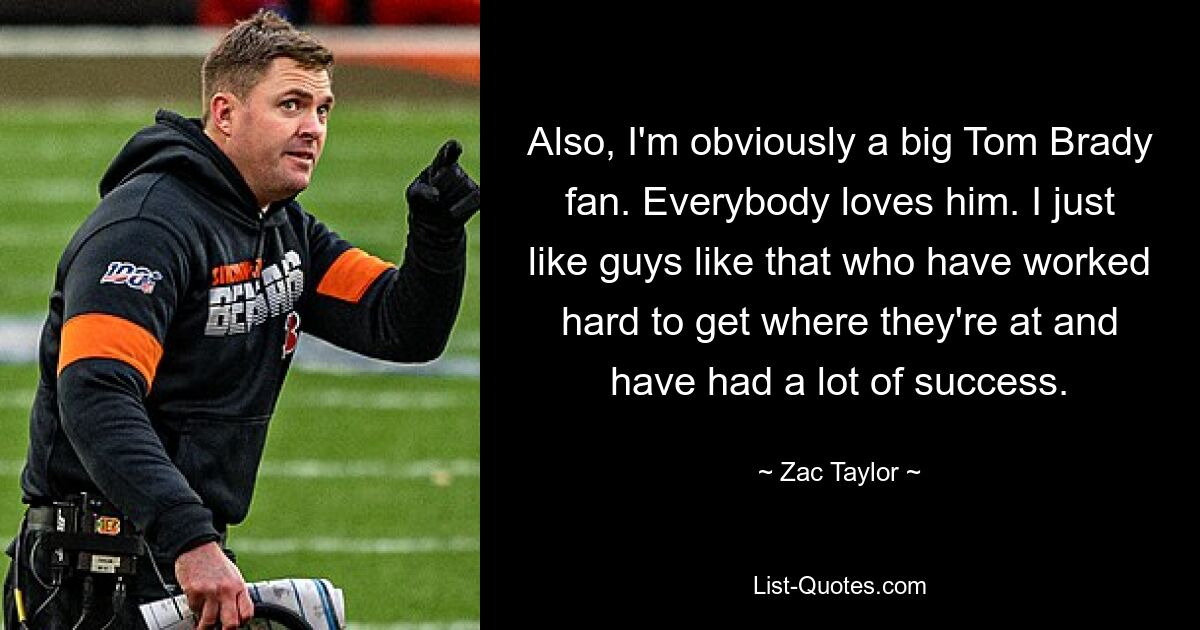 Also, I'm obviously a big Tom Brady fan. Everybody loves him. I just like guys like that who have worked hard to get where they're at and have had a lot of success. — © Zac Taylor