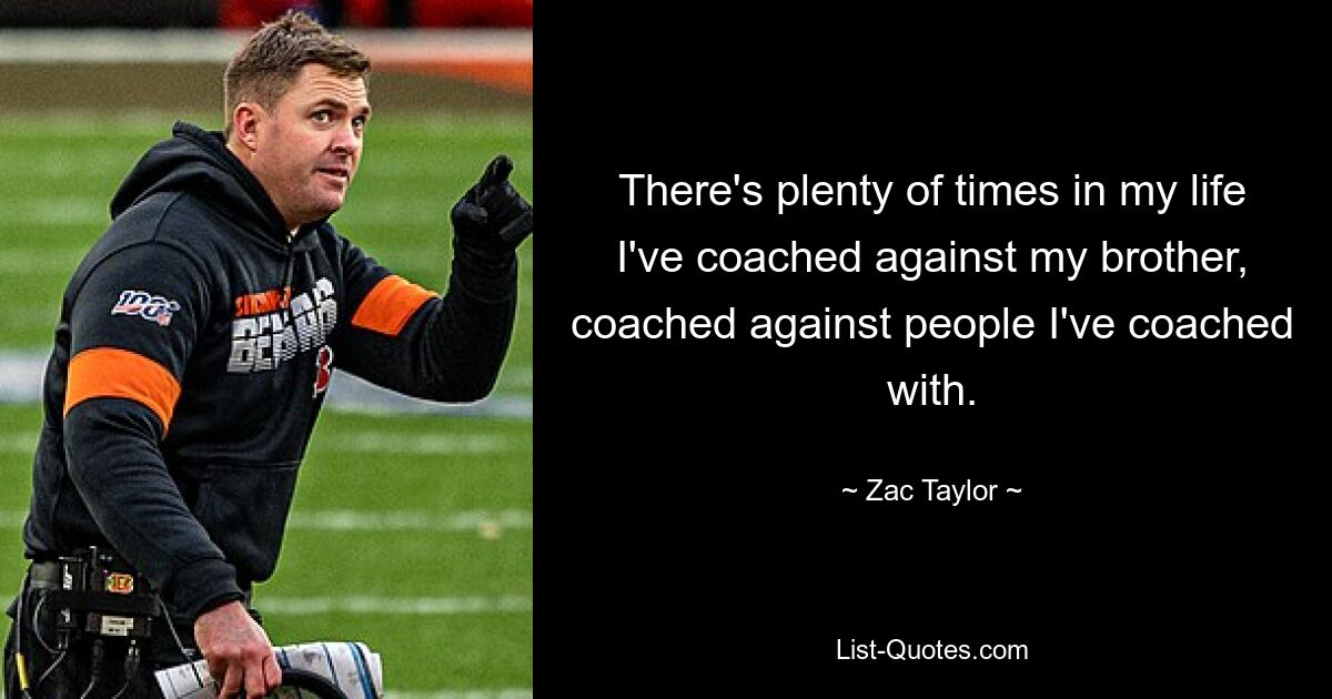 There's plenty of times in my life I've coached against my brother, coached against people I've coached with. — © Zac Taylor