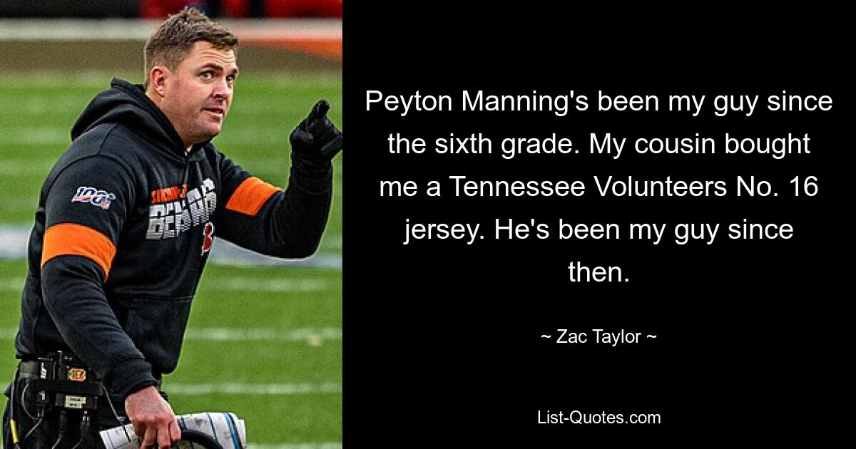 Peyton Manning's been my guy since the sixth grade. My cousin bought me a Tennessee Volunteers No. 16 jersey. He's been my guy since then. — © Zac Taylor